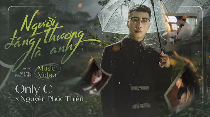 NGƯỜI ĐÁNG THƯƠNG LÀ ANH - ONLY C X NGUYỄN PHÚC THIỆN 